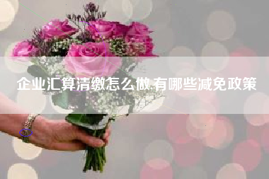 企业汇算清缴怎么做,有哪些减免政策