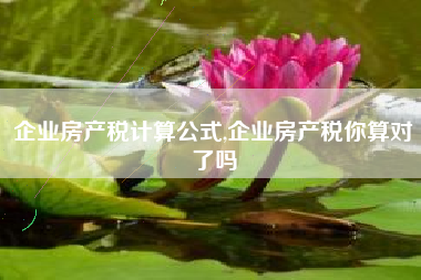 详细阅读:企业房产税计算公式,企业房产税你算对了吗 企业房产税计算公式,企业房产税你算对了吗