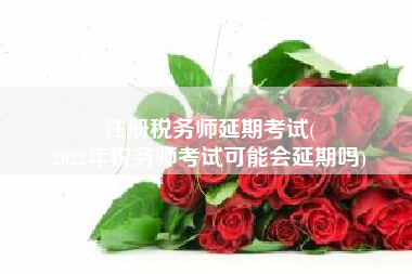 注册税务师延期考试(
2022年税务师考试可能会延期吗)