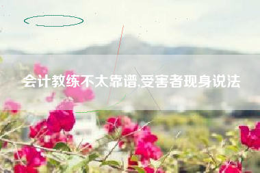 会计教练不太靠谱,受害者现身说法