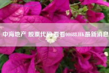 中海地产 股票代码,看看00688.HK最新消息