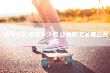 会计证报名费多少钱,要提前准备哪些费用