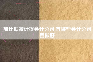 加计抵减计提会计分录,有哪些会计分录要做好