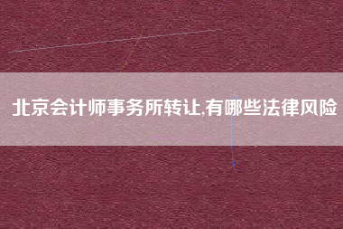 北京会计师事务所转让,有哪些法律风险