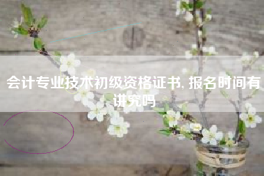会计专业技术初级资格证书, 报名时间有讲究吗
