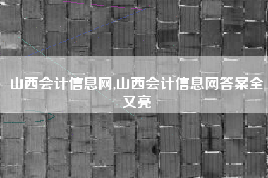 山西会计信息网,山西会计信息网答案全又亮