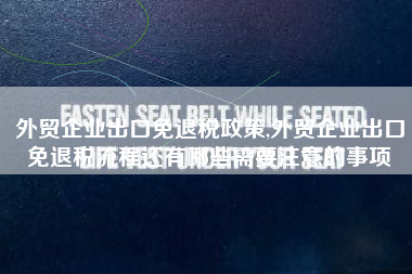 外贸企业出口免退税政策,外贸企业出口免退税流程还有哪些需要注意的事项
