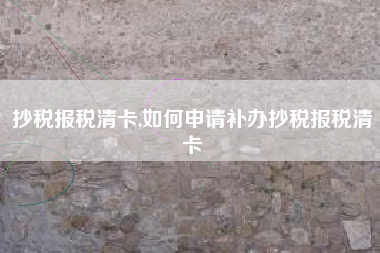 抄税报税清卡,如何申请补办抄税报税清卡