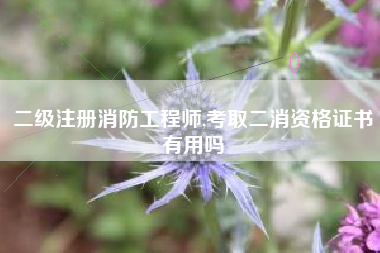 二级注册消防工程师,考取二消资格证书有用吗