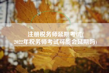 注册税务师延期考试(
2022年税务师考试可能会延期吗)