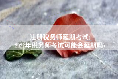 注册税务师延期考试(
2022年税务师考试可能会延期吗)