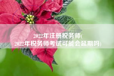 2022年注册税务师(
2022年税务师考试可能会延期吗)