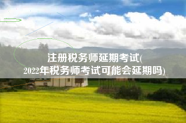 注册税务师延期考试(
2022年税务师考试可能会延期吗)