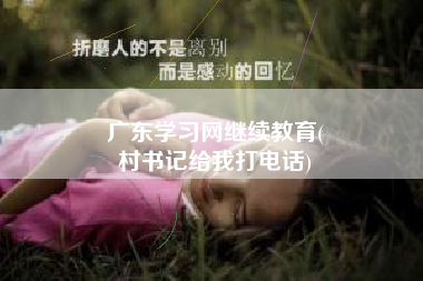 广东学习网继续教育(
村书记给我打电话)