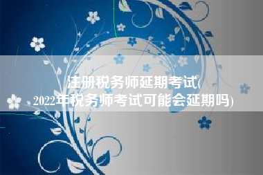 注册税务师延期考试(
2022年税务师考试可能会延期吗)