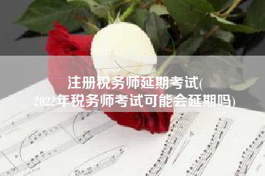 注册税务师延期考试(
2022年税务师考试可能会延期吗)