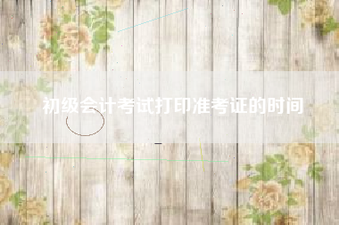 初级会计考试打印准考证的时间