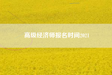 详细阅读:高级经济师报名时间2021 高级经济师报名时间2021
