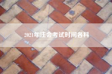 详细阅读:2021年注会考试时间各科 2021年注会考试时间各科