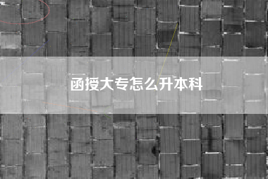 详细阅读:函授大专怎么升本科 函授大专怎么升本科