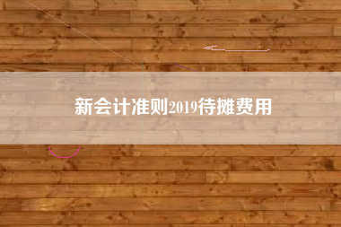 详细阅读:新会计准则2019待摊费用 新会计准则2019待摊费用
