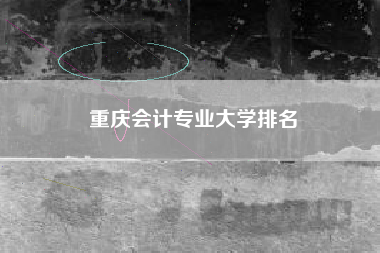 详细阅读:重庆会计专业大学排名 重庆会计专业大学排名