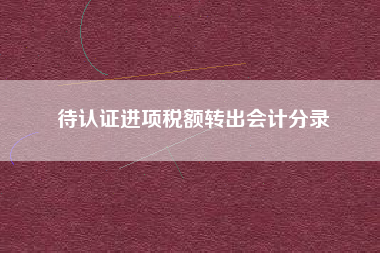 详细阅读:待认证进项税额转出会计分录 待认证进项税额转出会计分录