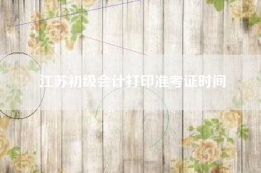 详细阅读:江苏初级会计打印准考证时间 江苏初级会计打印准考证时间