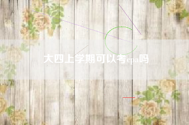 详细阅读:大四上学期可以考cpa吗 大四上学期可以考cpa吗