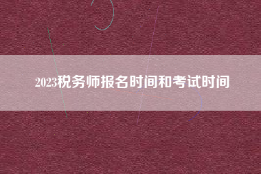 详细阅读:2023税务师报名时间和考试时间 2023税务师报名时间和考试时间