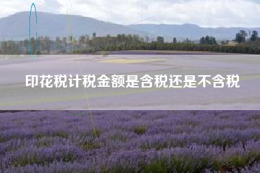 印花税计税金额是含税还是不含税