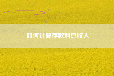 详细阅读:如何计算存款利息收入 如何计算存款利息收入
