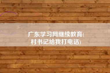 广东学习网继续教育(
村书记给我打电话)