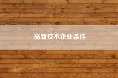 详细阅读:高新技术企业条件 高新技术企业条件