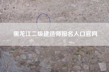 详细阅读:黑龙江二级建造师报名入口官网 黑龙江二级建造师报名入口官网