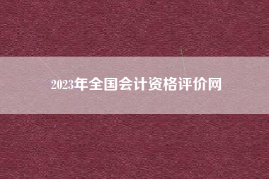 详细阅读:2023年全国会计资格评价网 2023年全国会计资格评价网