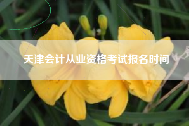 天津会计从业资格考试报名时间