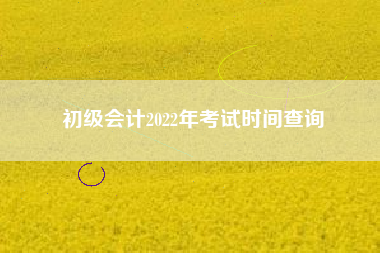 初级会计2022年考试时间查询