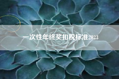 详细阅读:一次性年终奖扣税标准2023 一次性年终奖扣税标准2023