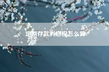 定期存款利息税怎么算