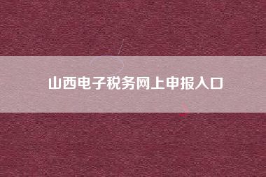 详细阅读:山西电子税务网上申报入口 山西电子税务网上申报入口