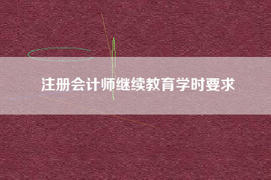 注册会计师继续教育学时要求