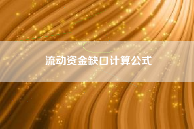 详细阅读:流动资金缺口计算公式 流动资金缺口计算公式