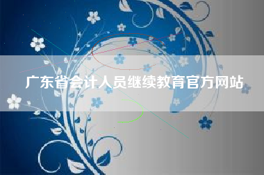 详细阅读:广东省会计人员继续教育官方网站 广东省会计人员继续教育官方网站