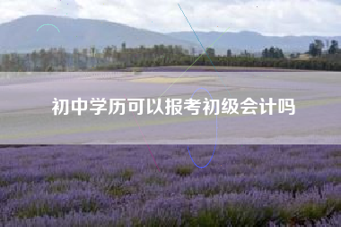 详细阅读:初中学历可以报考初级会计吗 初中学历可以报考初级会计吗