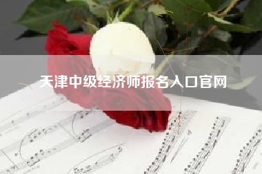 详细阅读:天津中级经济师报名入口官网 天津中级经济师报名入口官网