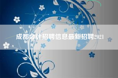 成都会计招聘信息最新招聘2021