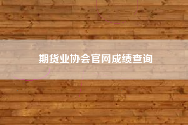 详细阅读:期货业协会官网成绩查询 期货业协会官网成绩查询
