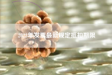 详细阅读:2022年发票最新规定抵扣期限 2022年发票最新规定抵扣期限