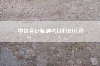 中级会计师准考证打印几份